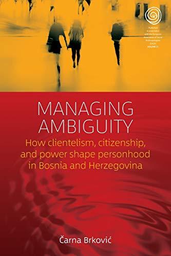 Managing Ambiguity: How Clientelism, Citizenship, and Power Shape Personhood in Bosnia and Herzegovina (Easa, Band 31)