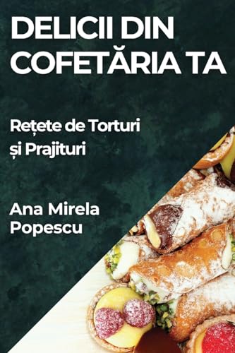 Delicii din Cofet¿ria Ta: Re¿ete de Torturi ¿i Prajituri