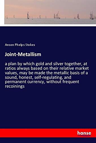 Joint-Metallism: a plan by which gold and silver together, at ratios always based on their relative market values, may be made the metallic basis of a ... currency, without frequent recoinings