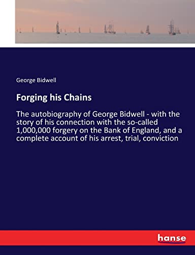 Forging his Chains: The autobiography of George Bidwell - with the story of his connection with the so-called 1,000,000 forgery on the Bank of ... account of his arrest, trial, conviction