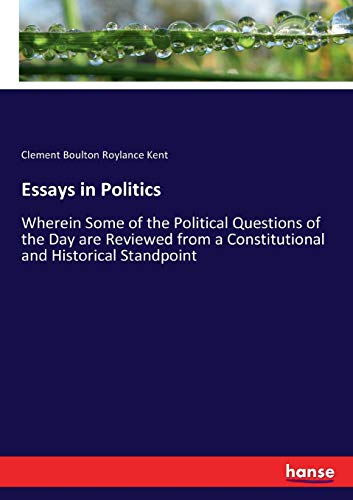 Essays in Politics: Wherein Some of the Political Questions of the Day are Reviewed from a Constitutional and Historical Standpoint