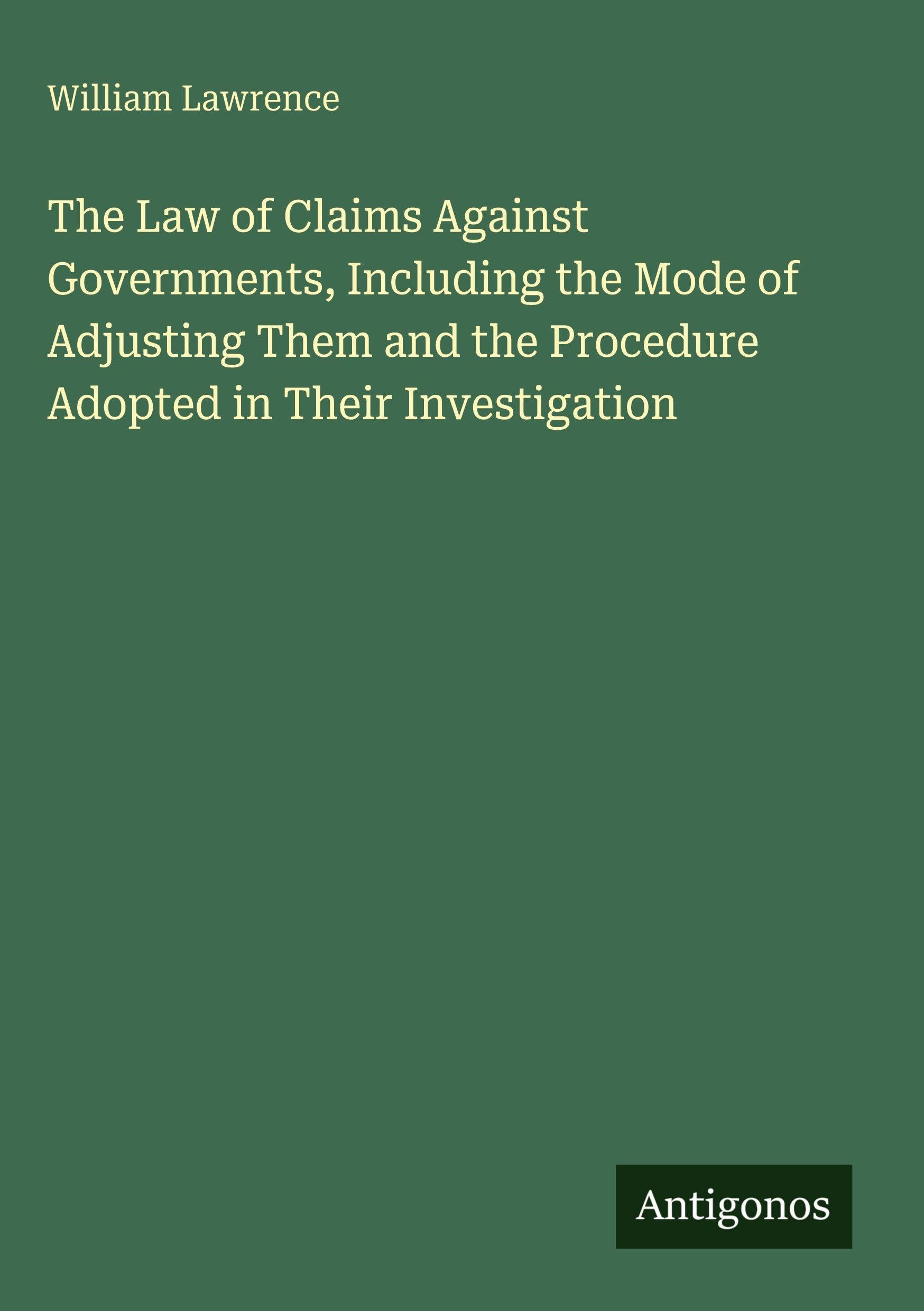 The Law of Claims Against Governments, Including the Mode of Adjusting Them and the Procedure Adopted in Their Investigation