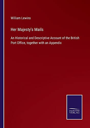 Her Majesty's Mails: An Historical and Descriptive Account of the British Port Office, together with an Appendix