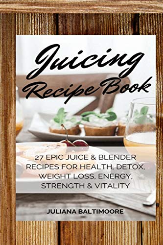 Juliana Baltimoore Juicing Recipe Book, 27 Epic Juice & Blender Recipes For Health, Detox, Weight Loss, Energy, Strength & Vitality