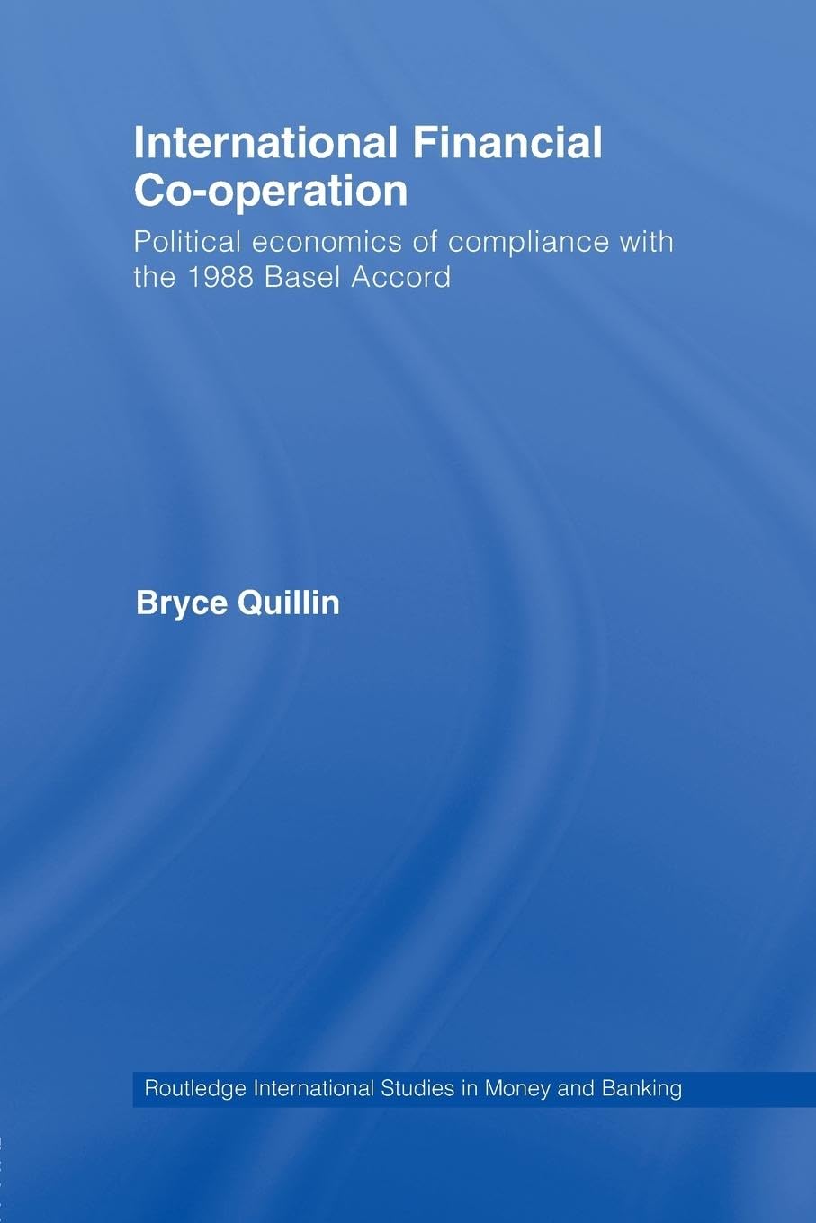 Bryce Quillin International Financial Co-Operation, Political Economics Of Compliance With The 1988 Basel Accord (Routledge International Studies In Money And