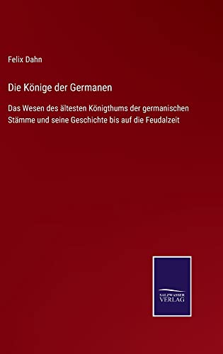 Die Könige der Germanen: Das Wesen des ältesten Königthums der germanischen Stämme und seine Geschichte bis auf die Feudalzeit