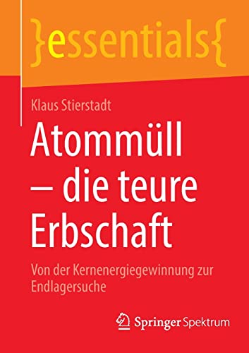 Atommüll - die teure Erbschaft: Von der Kernenergiegewinnung zur Endlagersuche (essentials)