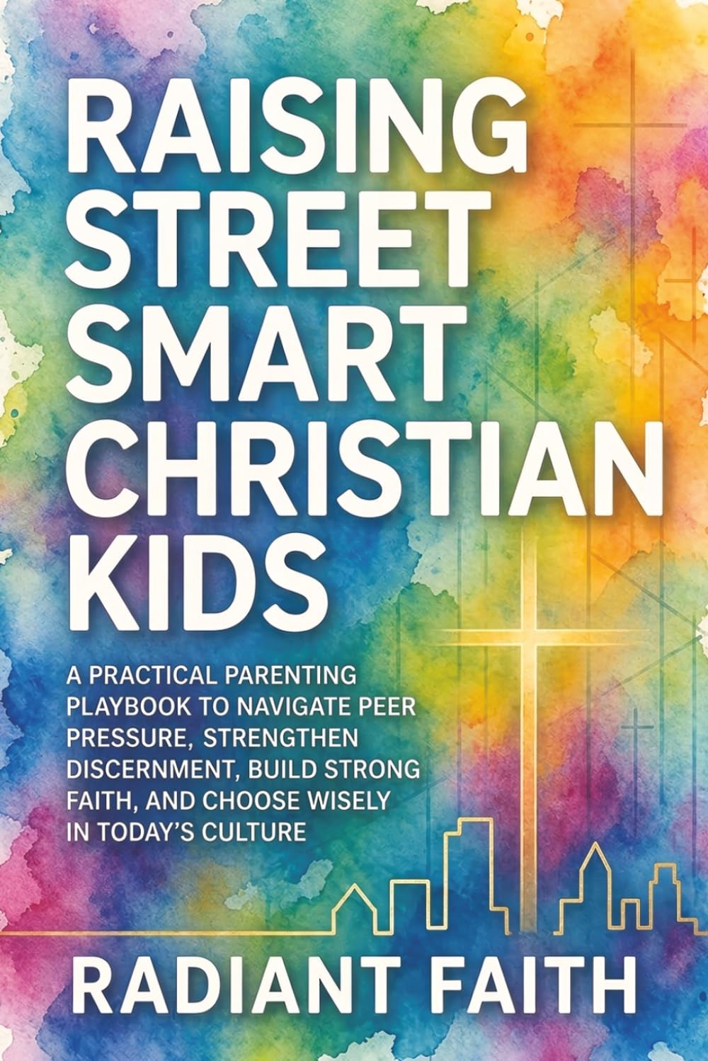 Raising Street-Smart Christian Kids: A Practical Parenting Playbook to Navigate Peer Pressure, Strengthen Discernment, Build Strong Faith, and Choose Wisely in Today’s Culture