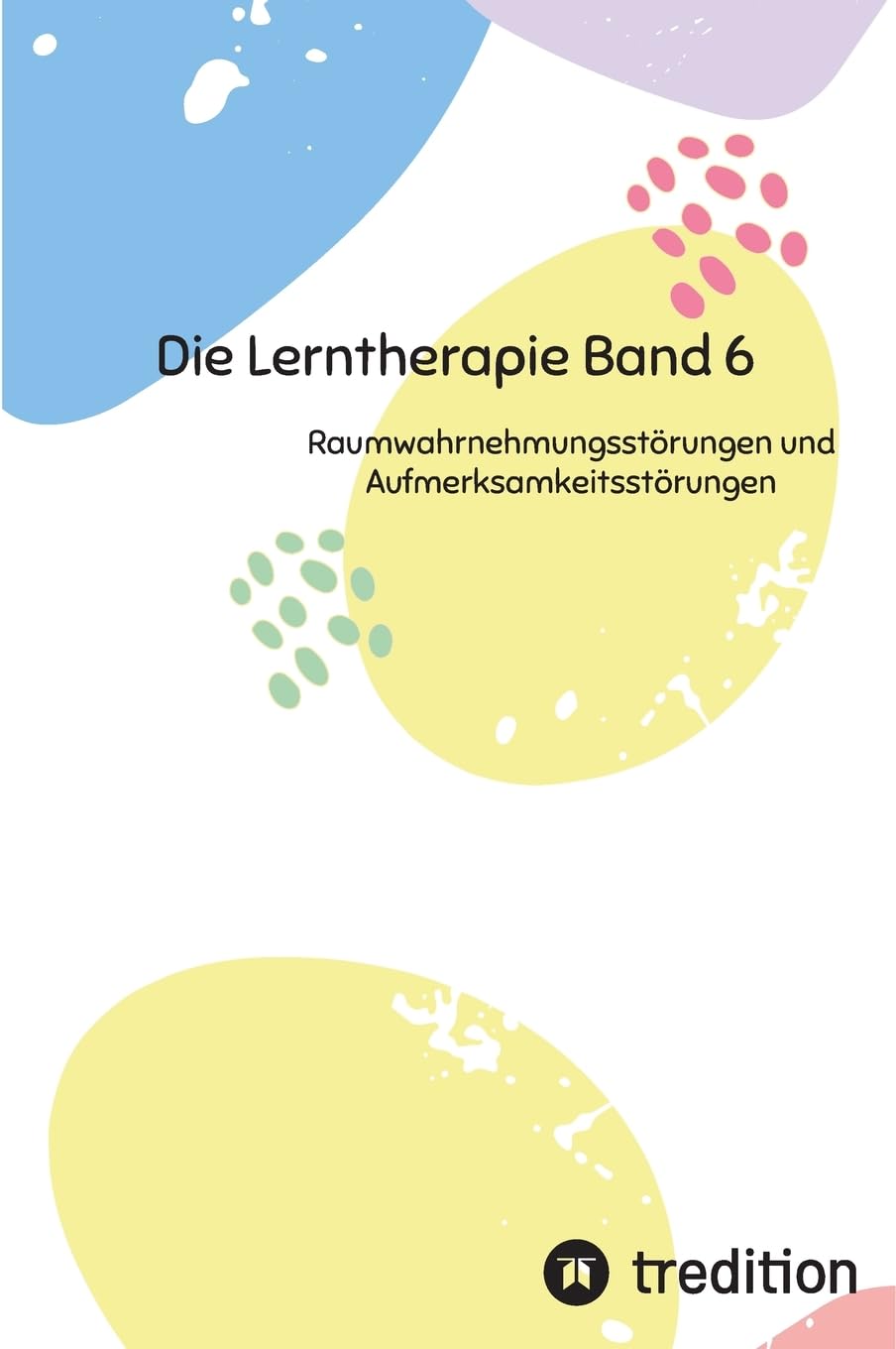 Die Lerntherapie Band 6: Raumwahrnehmungsstörungen und Aufmerksamkeitsstörungen (Selbststudium mit 81 Lerneinheiten zum/r Lerntherapeut/-in Band 1 bis 6)