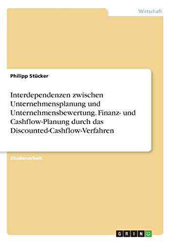 Interdependenzen zwischen Unternehmensplanung und Unternehmensbewertung. Finanz- und Cashflow-Planung durch das Discounted-Cashflow-Verfahren