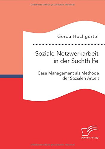 Soziale Netzwerkarbeit in der Suchthilfe: Case Management als Methode der Sozialen Arbeit