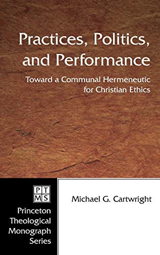 Practices, Politics, and Performance: Toward a Communal Hermeneutic for Christian Ethics (Princeton Theological Monograph, Band 57)