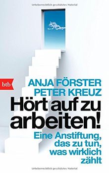 Hört auf zu arbeiten!: Eine Anstiftung, das zu tun, was wirklich zählt