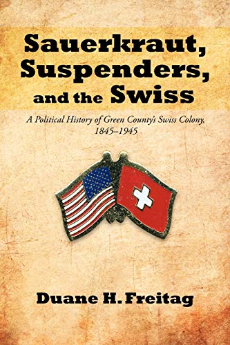 Sauerkraut, Suspenders, and the Swiss: A Political History of Green County's Swiss Colony, 1845-1945