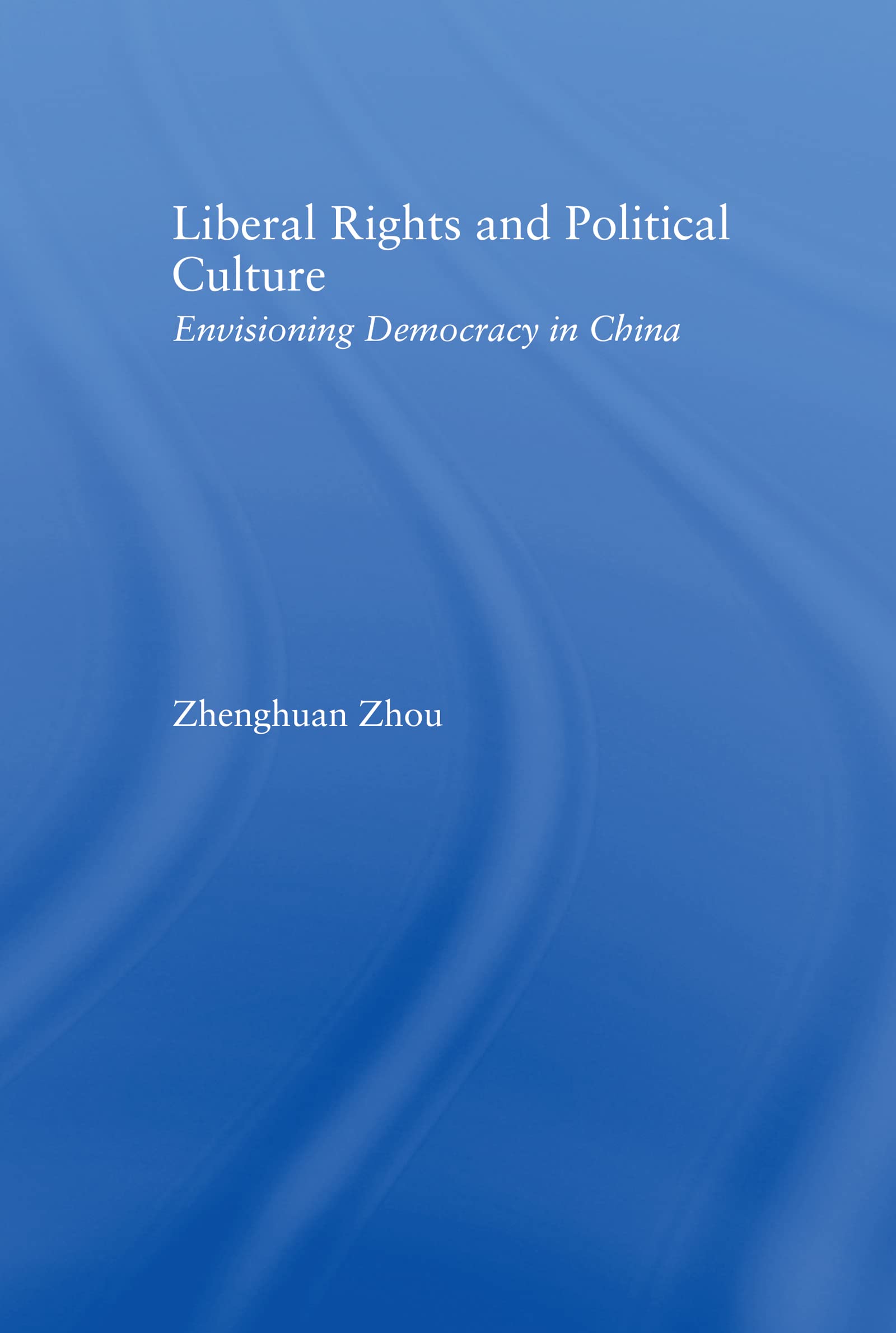 Liberal Rights and Political Culture: Envisioning Democracy in China (East Asia: History, Politics, Sociology, Culture)