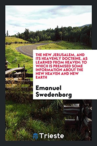 The New Jerusalem, and Its Heavenly Doctrine, as Learned from Heaven: To Which Is Premised Some Information About the New Heaven and New Earth