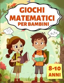 Giochi Matematici per Bambini: Esercizi Divertenti, Pratici e di Logica per Apprendere, Migliorare e Comprendere la Matematica | 8-9-10 Anni