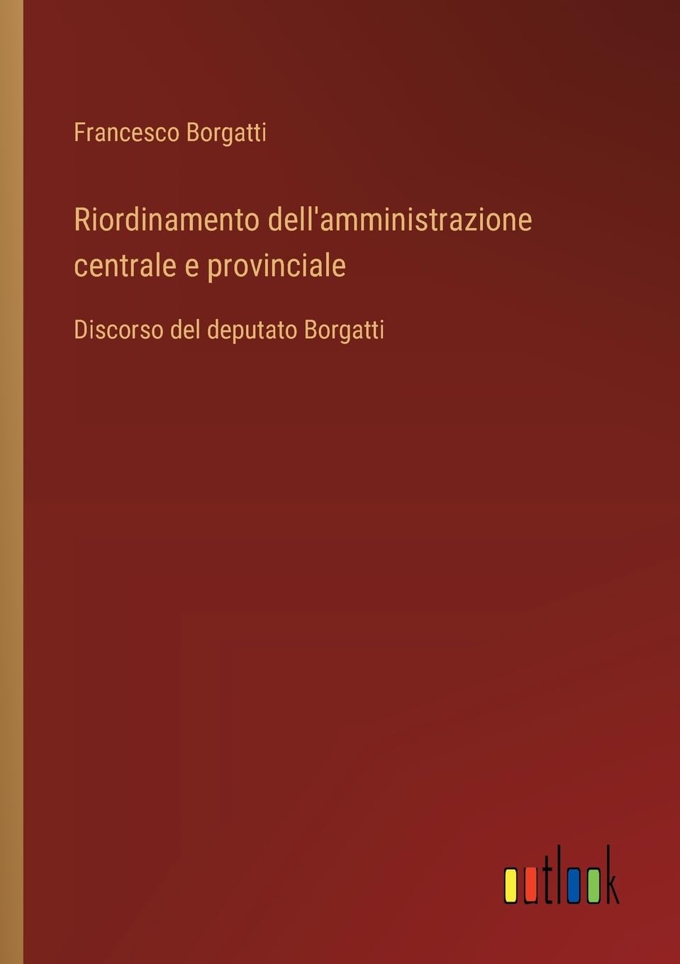 Riordinamento dell'amministrazione centrale e provinciale: Discorso del deputato Borgatti