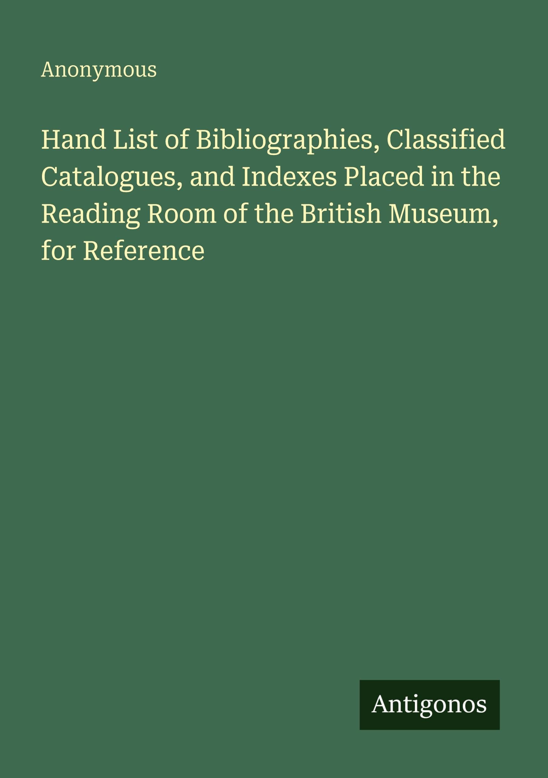 Hand List of Bibliographies, Classified Catalogues, and Indexes Placed in the Reading Room of the British Museum, for Reference