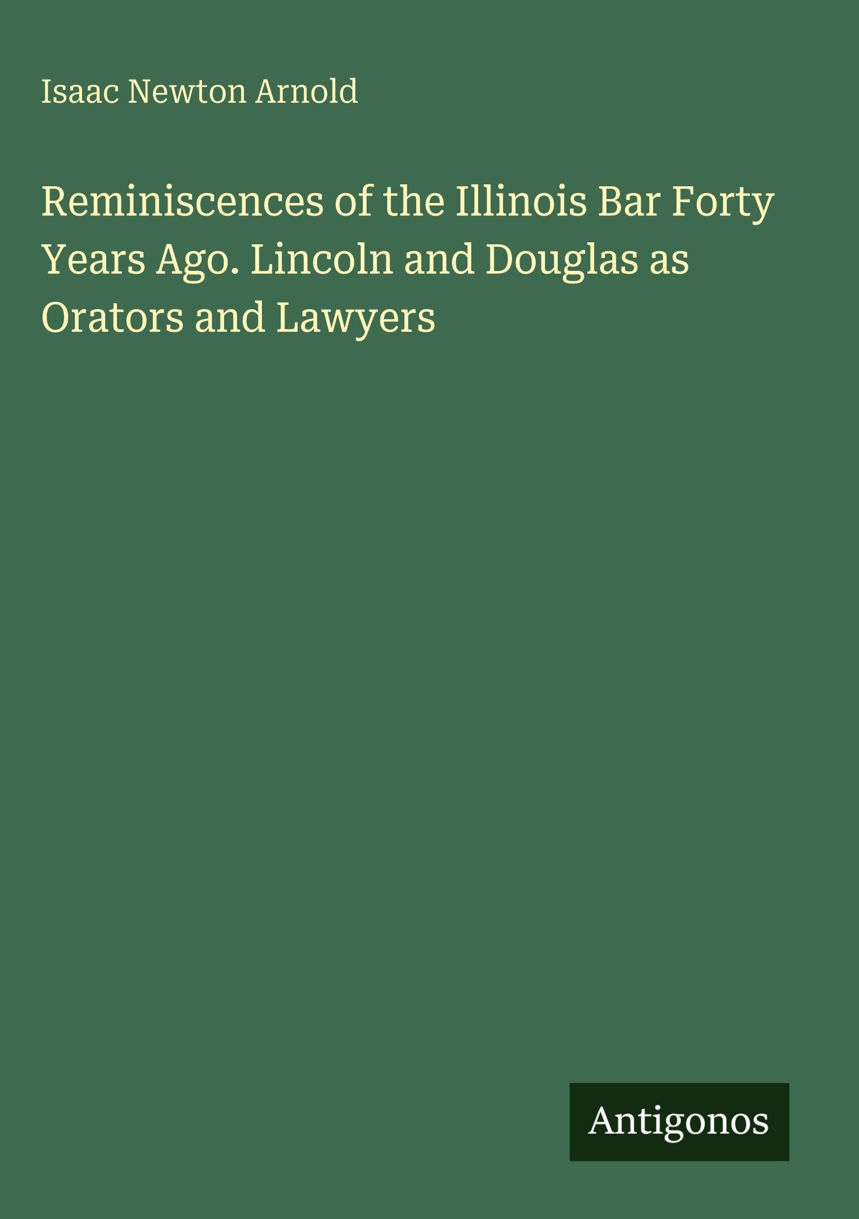 Reminiscences of the Illinois Bar Forty Years Ago. Lincoln and Douglas as Orators and Lawyers