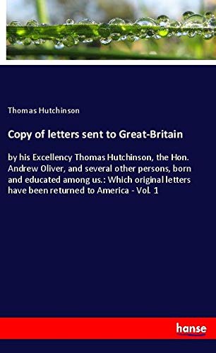 Copy of letters sent to Great-Britain: by his Excellency Thomas Hutchinson, the Hon. Andrew Oliver, and several other persons, born and educated among ... have been returned to America - Vol. 1