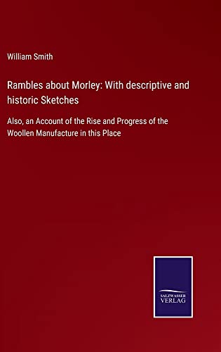 Rambles about Morley: With descriptive and historic Sketches: Also, an Account of the Rise and Progress of the Woollen Manufacture in this Place