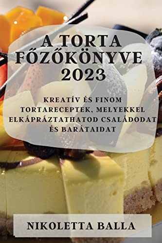 A torta főzőkönyve 2023: Kreatív és finom tortareceptek, melyekkel elkápráztathatod családodat és barátaidat