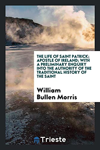 The Life of Saint Patrick; Apostle of Ireland; With a Preliminary Enquiry into the Authority of the Traditional History of the Saint