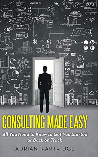 Consulting Made Easy: All You Need to Know to Get You Started or Back on Track