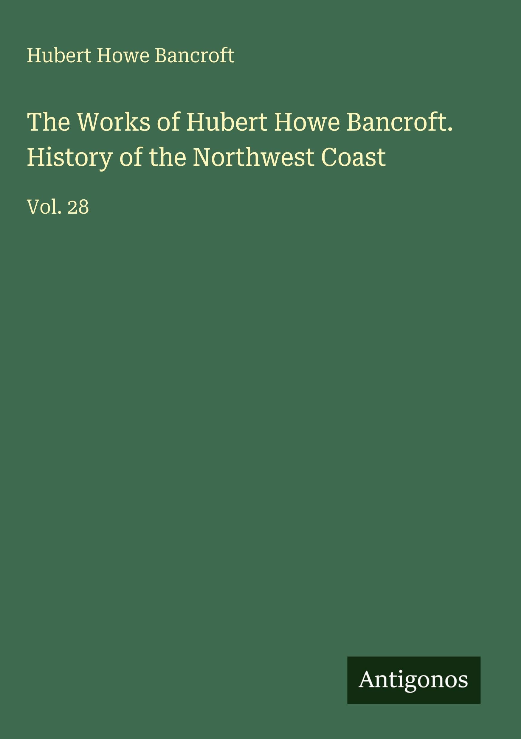 The Works of Hubert Howe Bancroft. History of the Northwest Coast: Vol. 28
