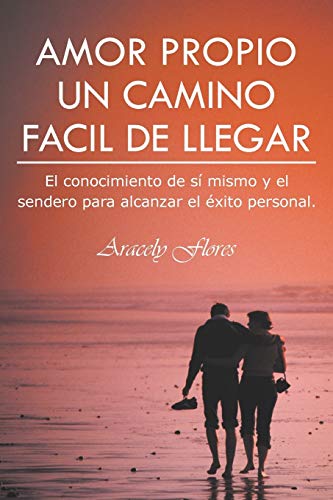 Amor Propio Un Camino Facil De Llegar: El conocimiento de sí mismo y el sendero para alcanzar el éxito personal.: El Conocimiento de Si Mismo y El Sendero Para Alcanzar El Exito Personal.