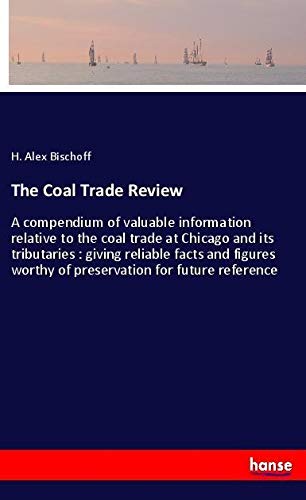 The Coal Trade Review: A compendium of valuable information relative to the coal trade at Chicago and its tributaries : giving reliable facts and figures worthy of preservation for future reference