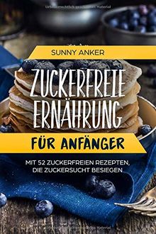 Zuckerfreie Ernährung für Anfänger: Mit 52 Zuckerfreien Rezepten, die Zuckersucht besiegen