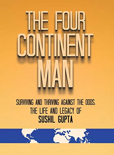 The Four Continent Man: Surviving and Thriving Against the Odds: The Life and Legacy of Sushil Gupta