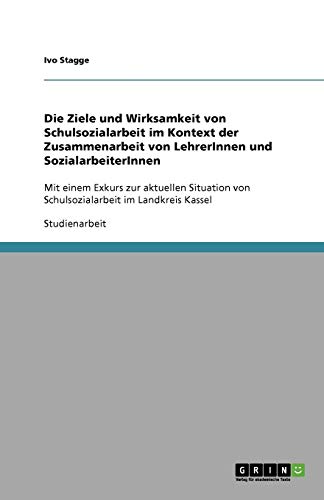 Die Ziele und Wirksamkeit von Schulsozialarbeit im Kontext der Zusammenarbeit von LehrerInnen und SozialarbeiterInnen: Mit einem Exkurs zur aktuellen ... von Schulsozialarbeit im Landkreis Kassel