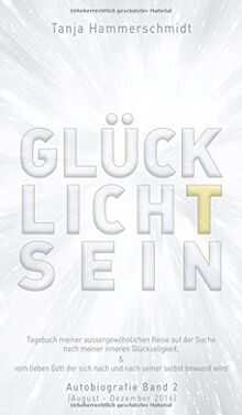 GlücklichTsein: Tagebuch meiner außergewöhnlichen Reise auf der Suche nach meinem inneren Glücklichsein, & vom lieben Gott der sich nach und nach ... Autobiografie Band 2 (August - Dezember 2016)