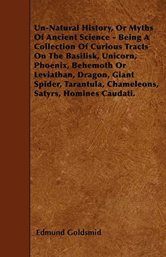 Un-Natural History; Or, Myths of Ancient Science - Being a Collection of Curious Tracts on the Basilisk, Unicorn, Phoenix, Behemoth or Leviathan, ... Chameleons, Satyrs, Homines Caudati - Vol. I.