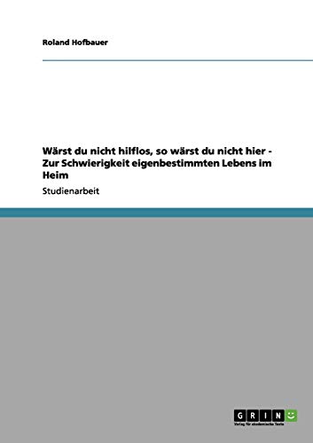 Wärst du nicht hilflos, so wärst du nicht hier - Zur Schwierigkeit eigenbestimmten Lebens im Heim