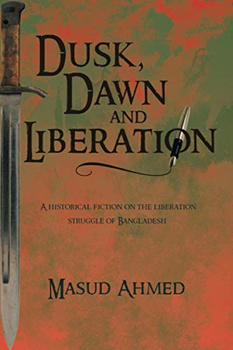 Dusk, Dawn and Liberation: A HISTORICAL FICTION ON THE LIBERATION STRUGGLE OF BANGLADESH