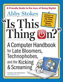 Is This Thing On?: A Computer Handbook for Late Bloomers, Technophobes, and the Kicking & Screaming