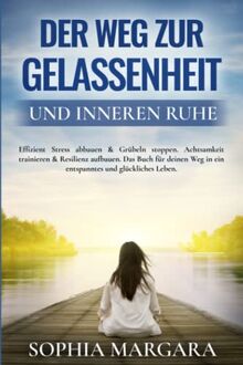 Der Weg zur Gelassenheit und inneren Ruhe: Effizient Stress abbauen & Grübeln stoppen. Achtsamkeit trainieren & Resilienz aufbauen. Das Buch für deinen Weg in ein entspanntes und glückliches Leben