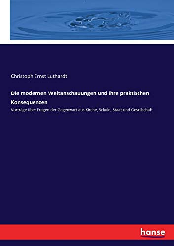 Die modernen Weltanschauungen und ihre praktischen Konsequenzen: Vorträge über Fragen der Gegenwart aus Kirche, Schule, Staat und Gesellschaft