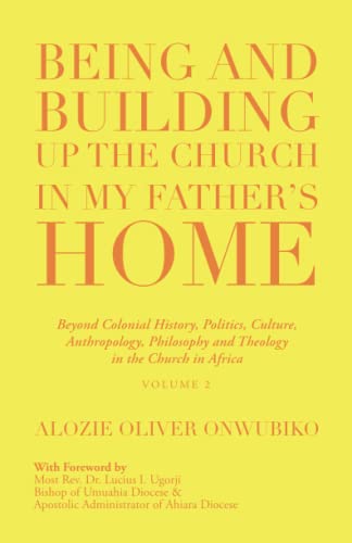 Being and Building up the Church in My Father’s Home: Beyond Colonial History, Politics, Culture, Anthropology, Philosophy and Theology in the Church in Africa