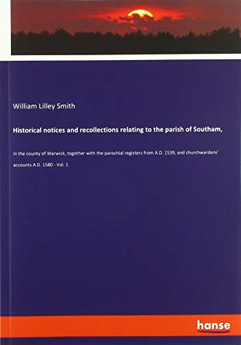 Historical notices and recollections relating to the parish of Southam,: In the county of Warwick, together with the parochial registers from A.D. 1539, and churchwardens' accounts A.D. 1580 - Vol. 1