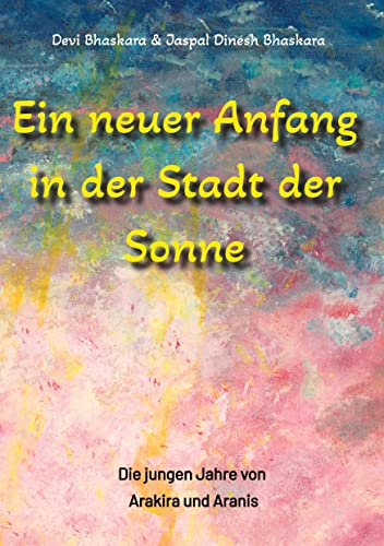 Ein neuer Anfang in der Stadt der Sonne - Tauche ab in eine spirituelle Fiktion und lerne uralte Philosophien und Weisheiten kennen, die auf Sanskrit ... Die jungen Jahre von Arakira und Aranis