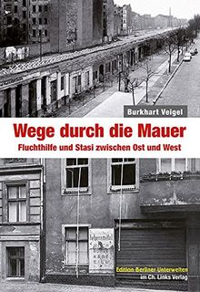 Wege durch die Mauer: Fluchthilfe und Stasi zwischen Ost und West (Edition Berliner Unterwelten im Ch. Links Verlag!)