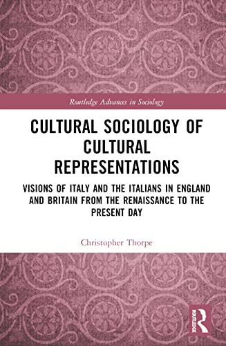Cultural Sociology of Cultural Representations: Visions of Italy and the Italians in England and Britain from the Renaissance to the Present Day (Routledge Advances in Sociology)