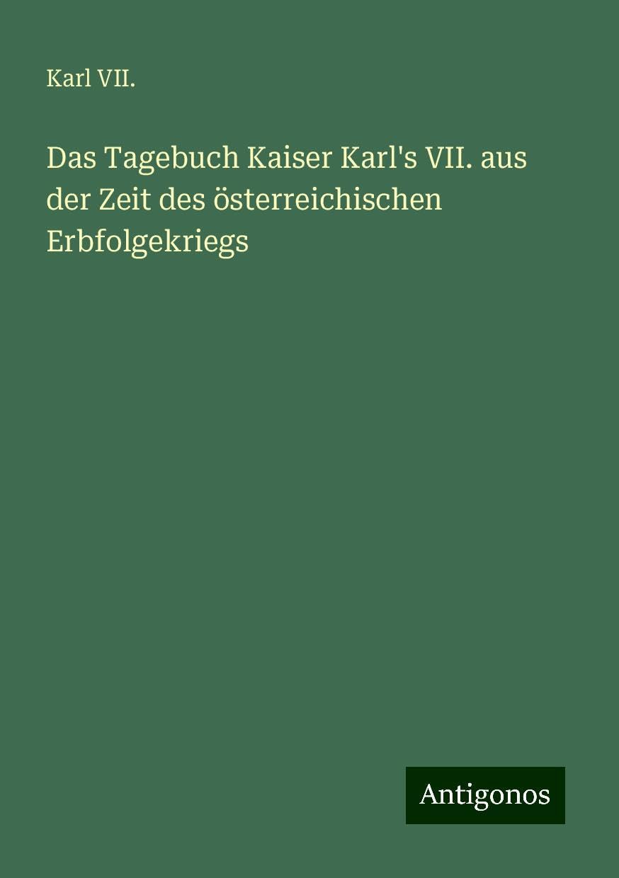 Das Tagebuch Kaiser Karl's VII. aus der Zeit des österreichischen Erbfolgekriegs