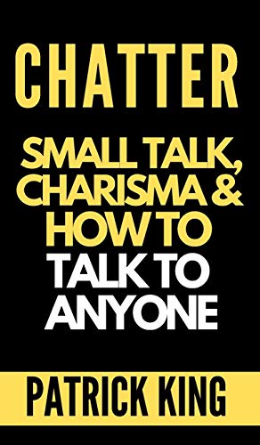 CHATTER: Small Talk, Charisma, and How to Talk to Anyone (The People Skills, Communication Skills, and Social Skills You Need to Win Friends and Get Jobs)
