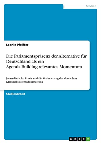 Die Parlamentspräsenz der Alternative für Deutschland als ein Agenda-Building-relevantes Momentum: Journalistische Praxis und die Veränderung der deutschen Kriminalitätsberichterstattung